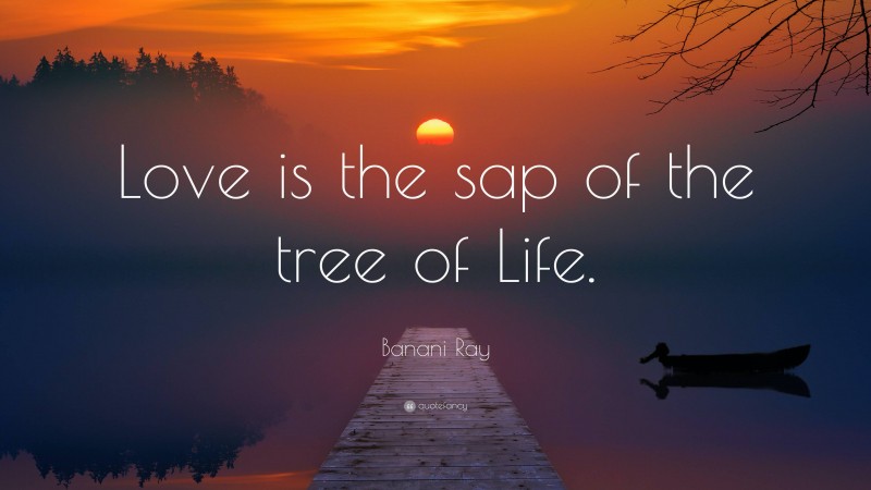 Banani Ray Quote: “Love is the sap of the tree of Life.”