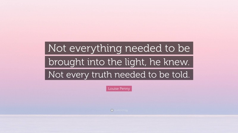 Louise Penny Quote: “Not everything needed to be brought into the light, he knew. Not every truth needed to be told.”