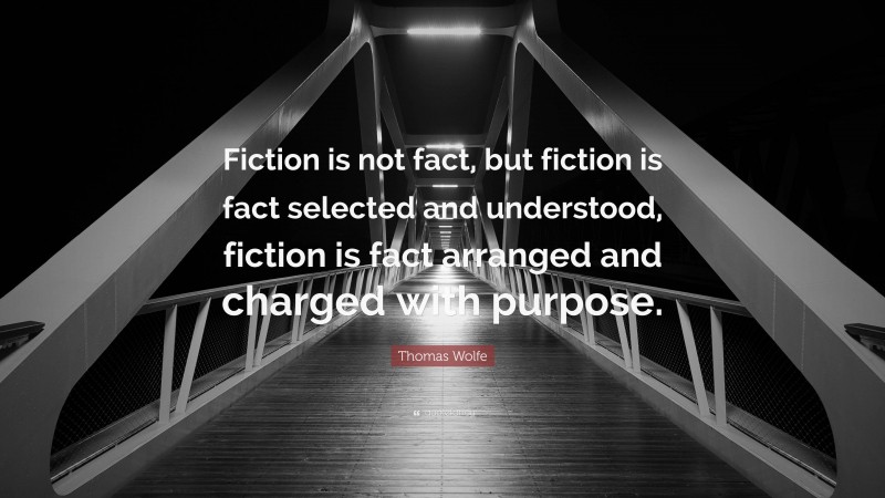 Thomas Wolfe Quote: “Fiction is not fact, but fiction is fact selected and understood, fiction is fact arranged and charged with purpose.”