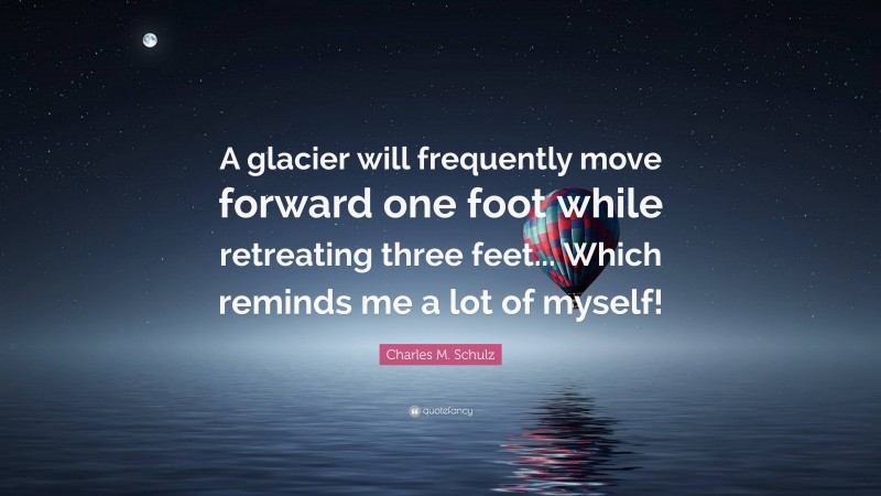 Charles M. Schulz Quote: “A glacier will frequently move forward one foot while retreating three feet... Which reminds me a lot of myself!”