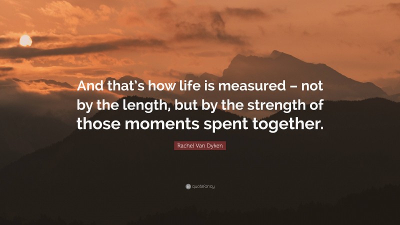 Rachel Van Dyken Quote: “And that’s how life is measured – not by the length, but by the strength of those moments spent together.”