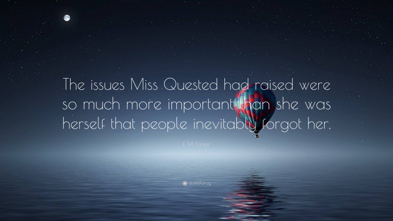 E. M. Forster Quote: “The issues Miss Quested had raised were so much more important than she was herself that people inevitably forgot her.”