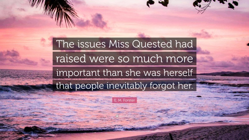 E. M. Forster Quote: “The issues Miss Quested had raised were so much more important than she was herself that people inevitably forgot her.”