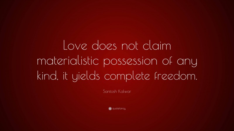 Santosh Kalwar Quote: “Love does not claim materialistic possession of any kind, it yields complete freedom.”
