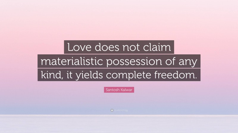 Santosh Kalwar Quote: “Love does not claim materialistic possession of any kind, it yields complete freedom.”