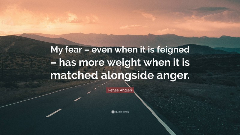 Renee Ahdieh Quote: “My fear – even when it is feigned – has more weight when it is matched alongside anger.”