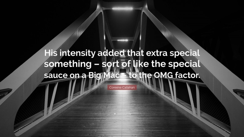 Coreene Callahan Quote: “His intensity added that extra special something – sort of like the special sauce on a Big Mac – to the OMG factor.”