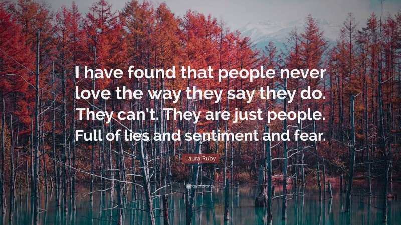 Laura Ruby Quote: “I have found that people never love the way they say they do. They can’t. They are just people. Full of lies and sentiment and fear.”