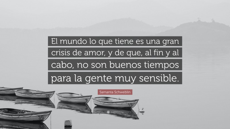 Samanta Schweblin Quote: “El mundo lo que tiene es una gran crisis de amor, y de que, al fin y al cabo, no son buenos tiempos para la gente muy sensible.”