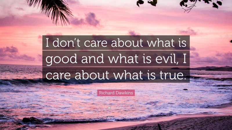 Richard Dawkins Quote: “I don’t care about what is good and what is evil, I care about what is true.”