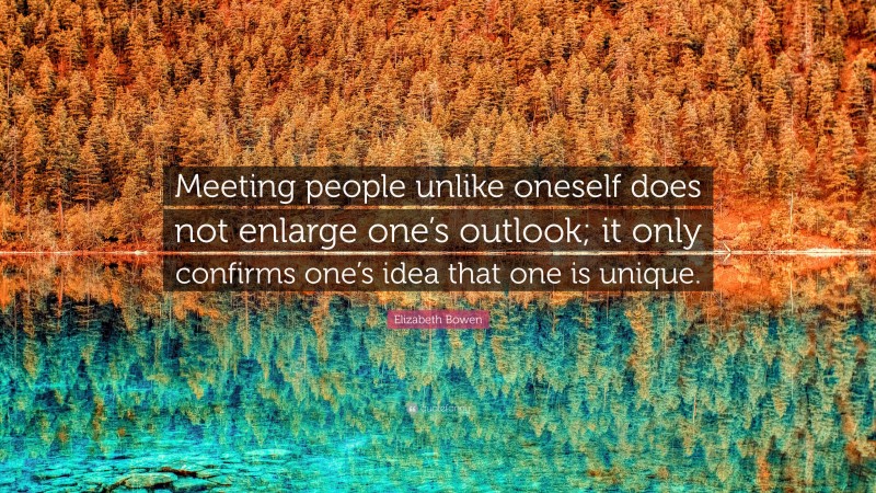 Elizabeth Bowen Quote: “Meeting people unlike oneself does not enlarge one’s outlook; it only confirms one’s idea that one is unique.”