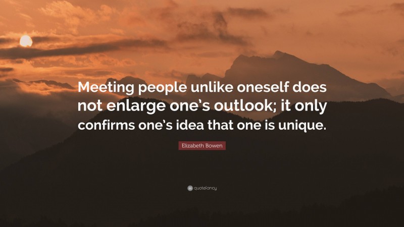 Elizabeth Bowen Quote: “Meeting people unlike oneself does not enlarge one’s outlook; it only confirms one’s idea that one is unique.”