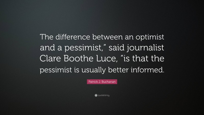 Patrick J. Buchanan Quote: “The difference between an optimist and a pessimist,” said journalist Clare Boothe Luce, “is that the pessimist is usually better informed.”