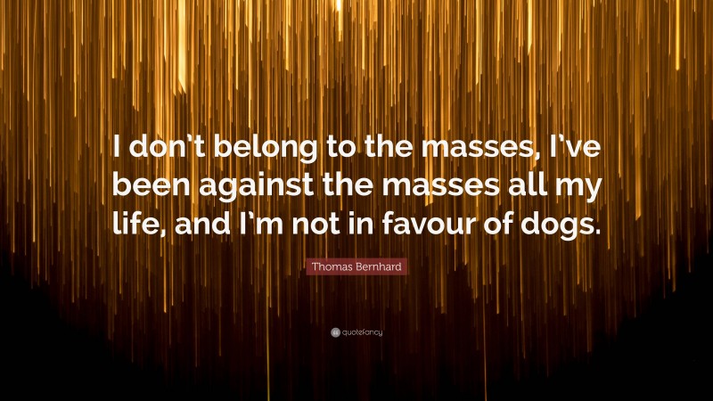 Thomas Bernhard Quote: “I don’t belong to the masses, I’ve been against the masses all my life, and I’m not in favour of dogs.”