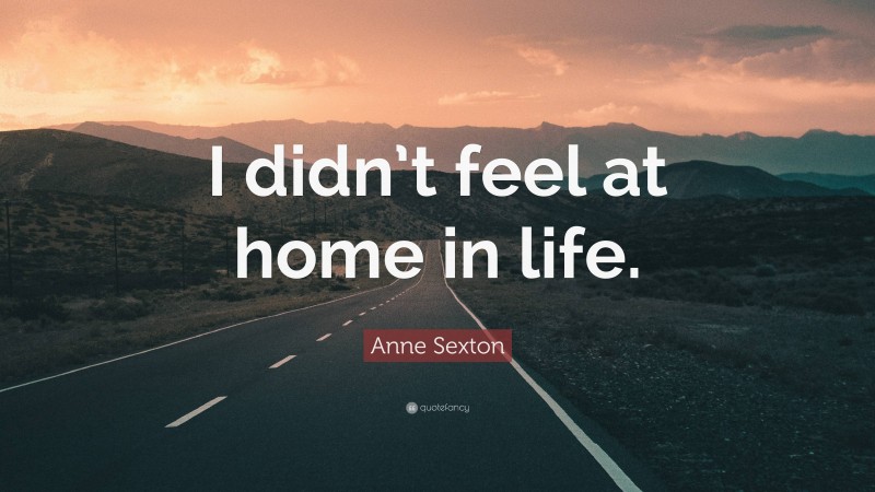 Anne Sexton Quote: “I didn’t feel at home in life.”