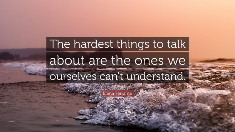 Elena Ferrante Quote: “The hardest things to talk about are the ones we ourselves can’t understand.”