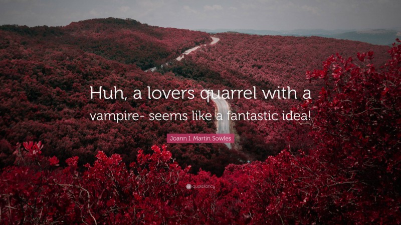 Joann I. Martin Sowles Quote: “Huh, a lovers quarrel with a vampire- seems like a fantastic idea!”