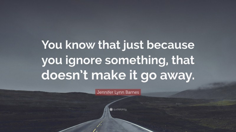 Jennifer Lynn Barnes Quote: “You know that just because you ignore something, that doesn’t make it go away.”