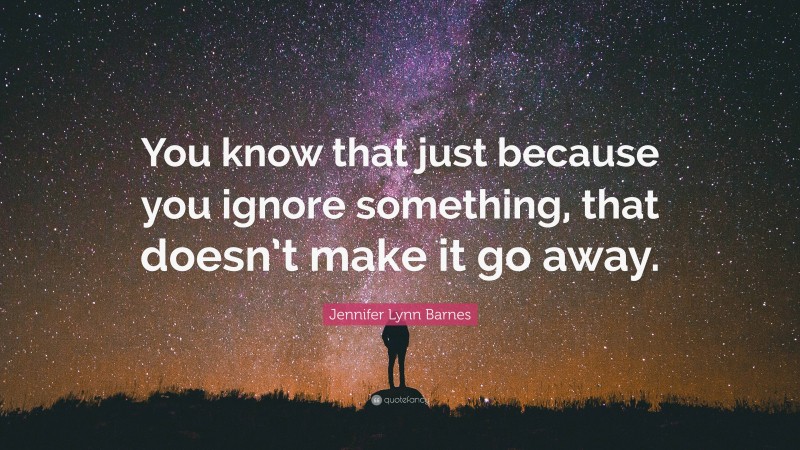 Jennifer Lynn Barnes Quote: “You know that just because you ignore something, that doesn’t make it go away.”