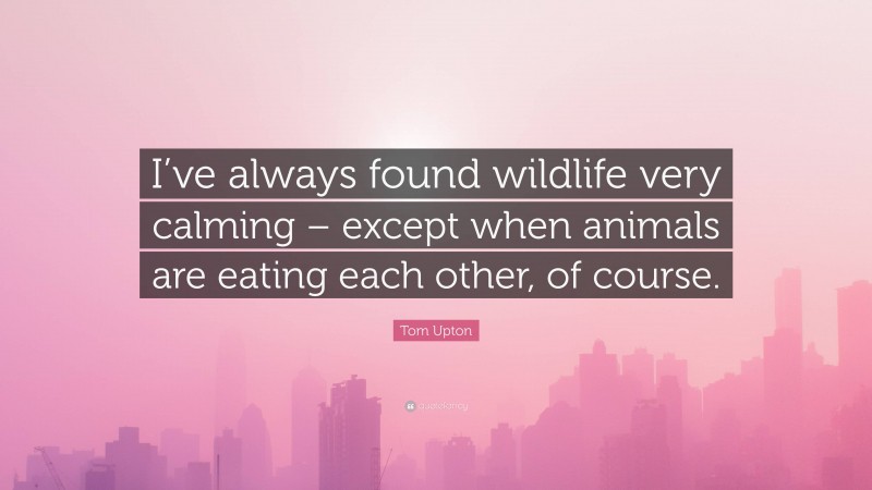 Tom Upton Quote: “I’ve always found wildlife very calming – except when animals are eating each other, of course.”