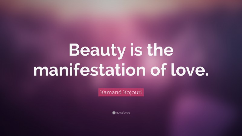 Kamand Kojouri Quote: “Beauty is the manifestation of love.”