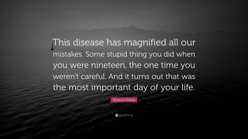 Rebecca Makkai Quote: “This disease has magnified all our mistakes. Some stupid thing you did when you were nineteen, the one time you weren’t careful. And it turns out that was the most important day of your life.”