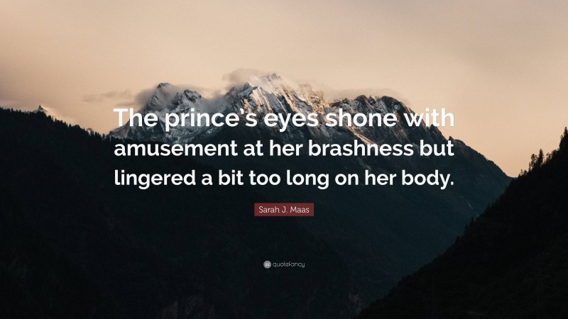 Sarah J. Maas Quote: “The prince’s eyes shone with amusement at her brashness but lingered a bit too long on her body.”