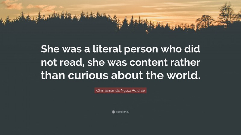Chimamanda Ngozi Adichie Quote: “She was a literal person who did not read, she was content rather than curious about the world.”