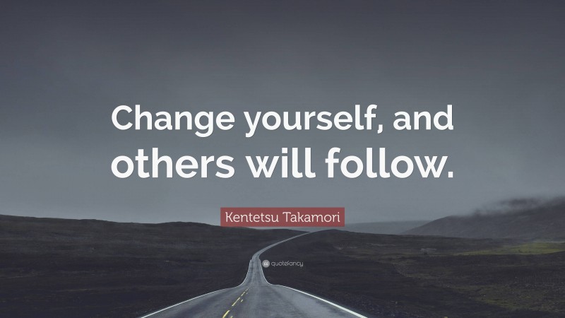 Kentetsu Takamori Quote: “Change yourself, and others will follow.”