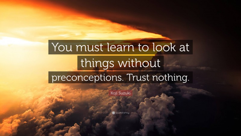 Koji Suzuki Quote: “You must learn to look at things without preconceptions. Trust nothing.”