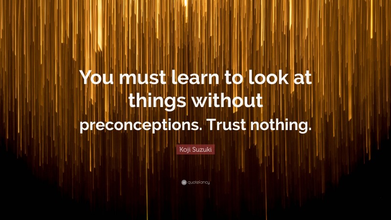 Koji Suzuki Quote: “You must learn to look at things without preconceptions. Trust nothing.”