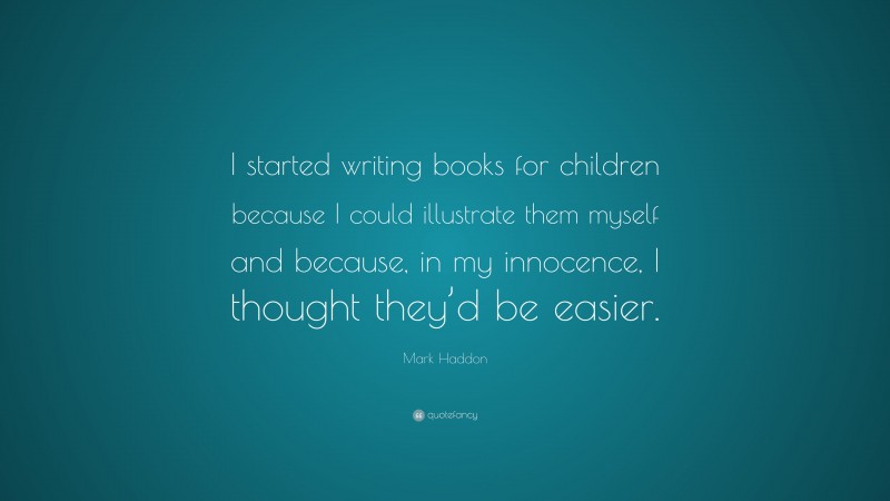 Mark Haddon Quote: “I started writing books for children because I could illustrate them myself and because, in my innocence, I thought they’d be easier.”