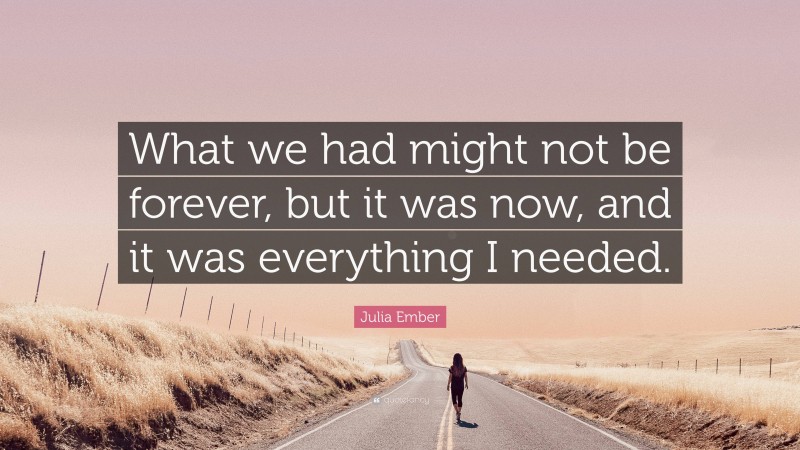 Julia Ember Quote: “What we had might not be forever, but it was now, and it was everything I needed.”