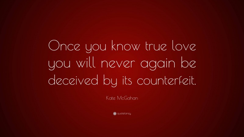 Kate McGahan Quote: “Once you know true love you will never again be deceived by its counterfeit.”