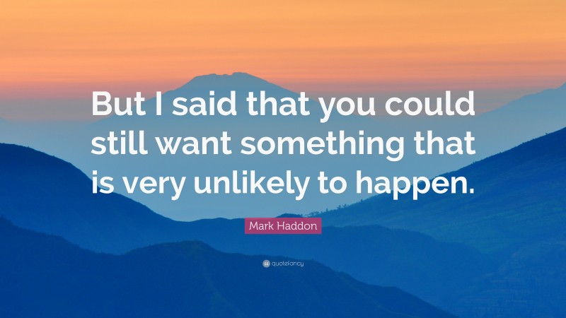 Mark Haddon Quote: “But I said that you could still want something that is very unlikely to happen.”