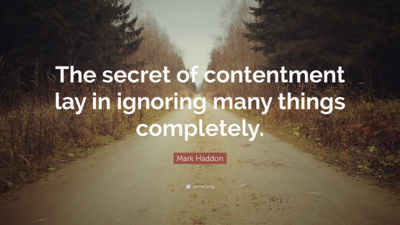 Mark Haddon Quote: “The secret of contentment lay in ignoring many things completely.”