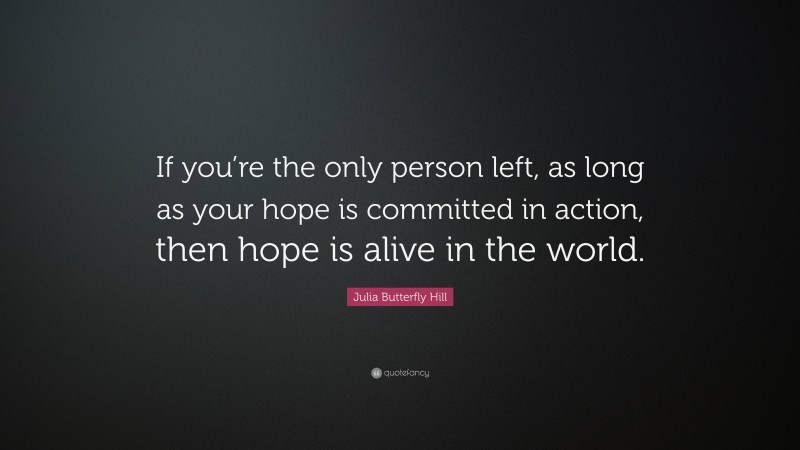 Julia Butterfly Hill Quote: “If you’re the only person left, as long as your hope is committed in action, then hope is alive in the world.”