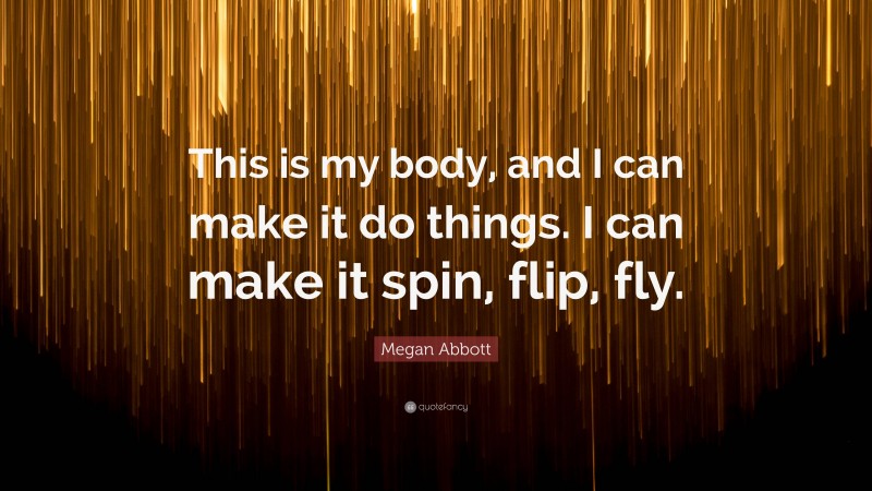 Megan Abbott Quote: “This is my body, and I can make it do things. I can make it spin, flip, fly.”