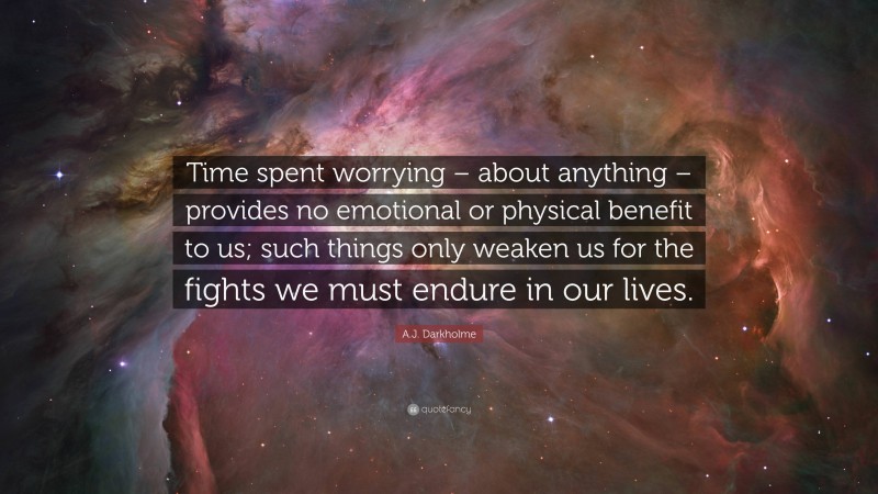 A.J. Darkholme Quote: “Time spent worrying – about anything – provides no emotional or physical benefit to us; such things only weaken us for the fights we must endure in our lives.”