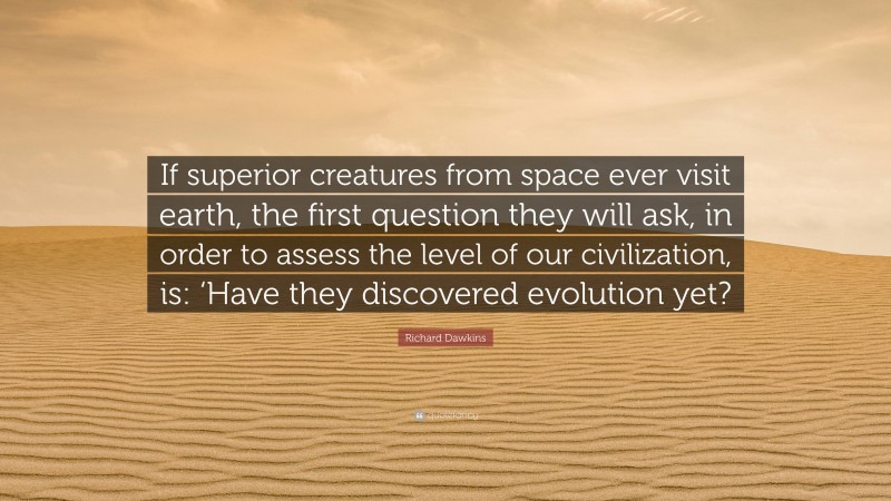 Richard Dawkins Quote: “If superior creatures from space ever visit earth, the first question they will ask, in order to assess the level of our civilization, is: ‘Have they discovered evolution yet?”