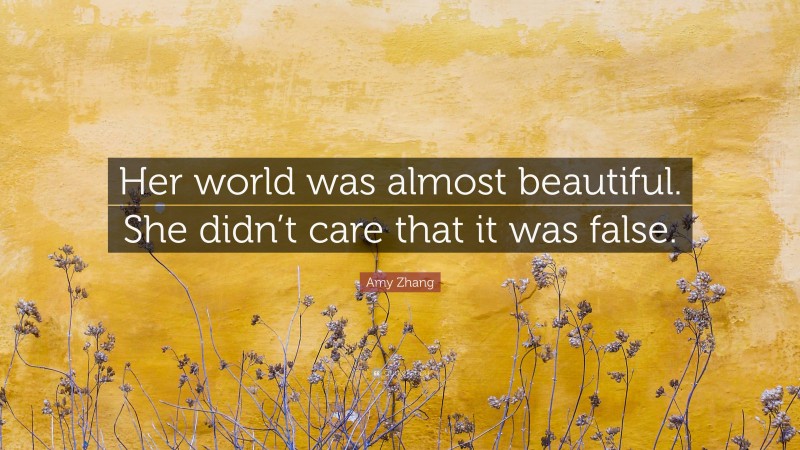Amy Zhang Quote: “Her world was almost beautiful. She didn’t care that it was false.”