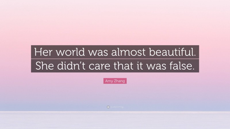 Amy Zhang Quote: “Her world was almost beautiful. She didn’t care that it was false.”