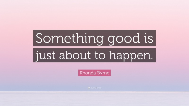Rhonda Byrne Quote: “Something good is just about to happen.”