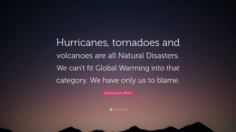 Veronica M. White Quote: “Hurricanes, tornadoes and volcanoes are all Natural Disasters. We can’t fit Global Warming into that category. We have only us to blame.”