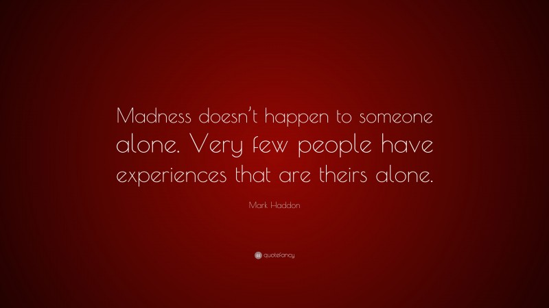 Mark Haddon Quote: “Madness doesn’t happen to someone alone. Very few people have experiences that are theirs alone.”