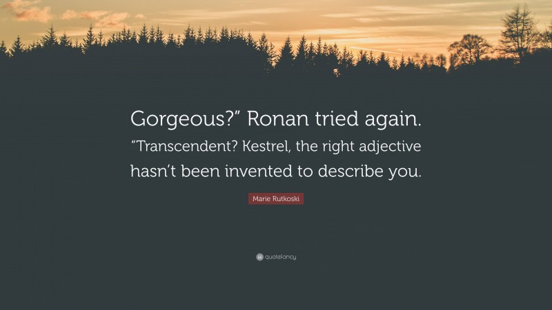 Marie Rutkoski Quote: “Gorgeous?” Ronan tried again. “Transcendent? Kestrel, the right adjective hasn’t been invented to describe you.”