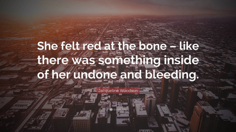 Jacqueline Woodson Quote: “She felt red at the bone – like there was something inside of her undone and bleeding.”