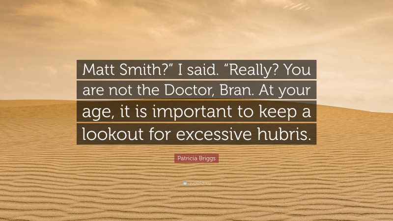 Patricia Briggs Quote: “Matt Smith?” I said. “Really? You are not the Doctor, Bran. At your age, it is important to keep a lookout for excessive hubris.”