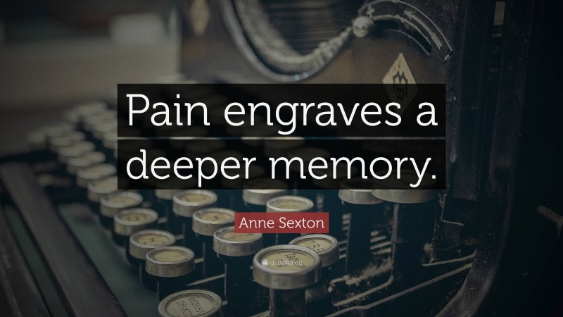 Anne Sexton Quote: “Pain engraves a deeper memory.”
