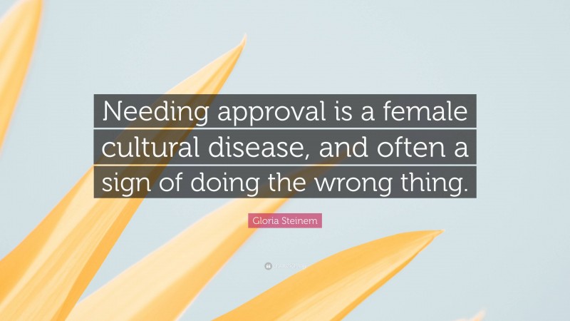 Gloria Steinem Quote: “Needing approval is a female cultural disease, and often a sign of doing the wrong thing.”